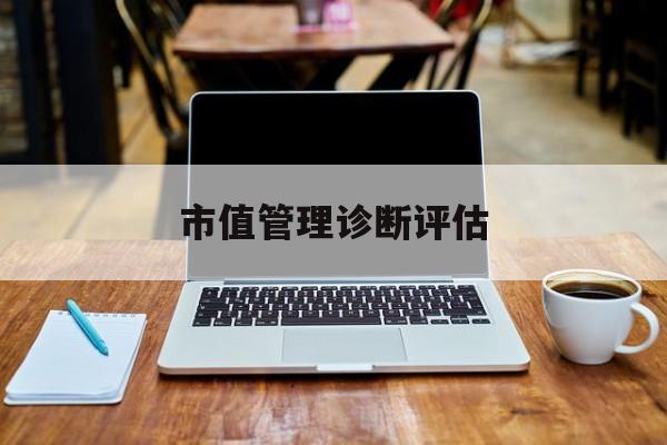 市值管理诊断评估(市值评估用什么方法评估)鹤壁市