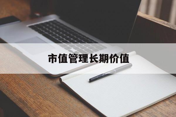 市值管理长期价值(市值管理长期价值是指)鹤壁市 市值管理长期价值(市值管理长期价值是指)鹤壁市